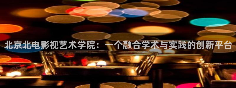 桔子视频电视剧免费观看：北京北电影视艺术学院：一个融合学术与实践的创新平台