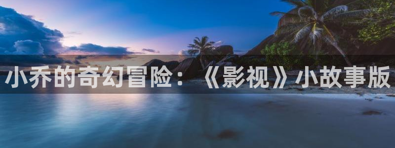 桔子视频：小乔的奇幻冒险：《影视》小故事版